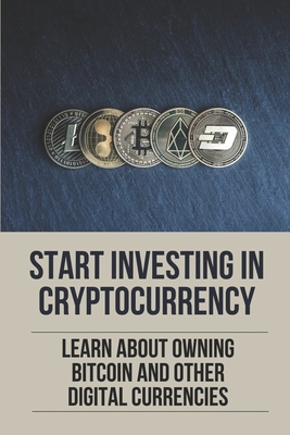 Start Investing In Cryptocurrency: Learn About Owning Bitcoin And Other Digital Currencies: Digital Gold Book
