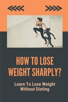How To Lose Weight Sharply?: Learn To Lose Weight Without Dieting: How To Lose Weight Fast With Exercise