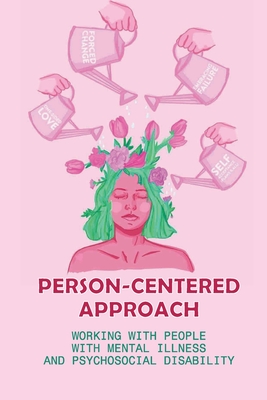 Person-Centered Approach: Working With People With Mental Illness And Psychosocial Disability: Using Rogerian Core Humanistic Principles