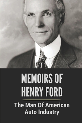 Memoirs Of Henry Ford: The Man Of American Auto Industry: Life Of Henry Ford And Car Industry
