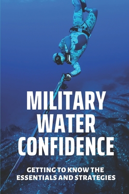 Military Water Confidence: Getting To Know The Essentials And Strategies: Essentials Of Military Water Confidence