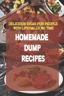 Homemade Dump Recipes: Delicious Ideas For People With Literally No Time: Tasty Dump Recipe Cookbook