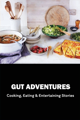 Gut Adventures: Cooking, Eating & Entertaining Stories: Food With A Story To Tell