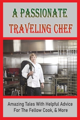A Passionate Traveling Chef: Amazing Tales With Helpful Advice For The Fellow Cook, & More: Tips For Young Chefs