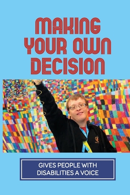 Making Your Own Decision: Gives People With Disabilities A Voice: Supported Decision Making Means