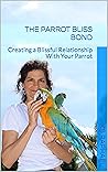 The Parrot Bliss Bond: Creating a Blissful Relationship With Your Parrot