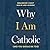 Why I Am Catholic: