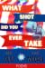 What Shot Did You Ever Take