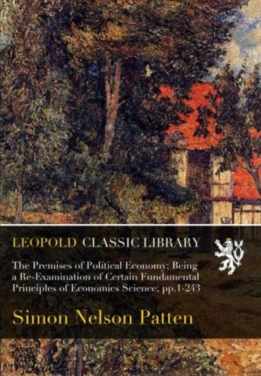 The Premises of Political Economy; Being a Re-Examination of Certain Fundamental Principles of Economics Science; pp.1-243