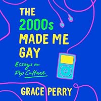 The 2000s Made Me Gay: Essays on Pop Culture by Grace Perry