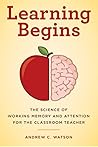 Learning Begins: The Science of Working Memory and Attention for the Classroom Teacher (Teacher S Guide to the Learning Brain) Learning Begins: The Science of Working Memory and Attention for the Classroom Teacher (Teacher S Guide to the Learning Brain)