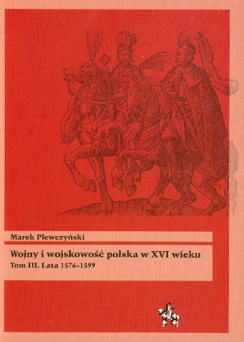 Wojny i wojskowość polska w XVI wieku. Tom III. Lata 1576–1599 (Bitwy/Taktyka, #56)