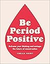 Be Period Positive: Reframe Your Thinking and Reshape the Future of Menstruation Be Period Positive: Reframe Your Thinking and Reshape the Future of Menstruation
