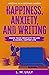 Happiness, Anxiety, and Writing: Using Your Creativity To Live A Calmer, Happier Life (Writing as a Second Career)