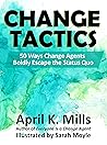 Change Tactics: 50 Ways Change Agents Boldly Escape the Status Quo Change Tactics: 50 Ways Change Agents Boldly Escape the Status Quo