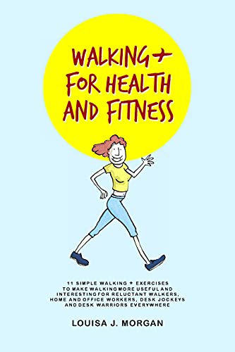 Walking + For Health and Fitness: 11 SIMPLE WALKING + EXERCISES TO MAKE WALKING MORE USEFUL AND INTERESTING FOR RELUCTANT WALKERS, HOME AND OFFICE WORKERS, DESK JOCKEYS AND DESK WARRIORS EVERYWHERE