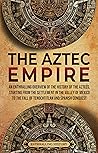The Aztec Empire: An Enthralling Overview of the History of the Aztecs, Starting with the Settlement in the Valley of Mexico (Ancient Mexico)