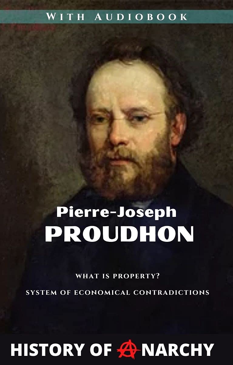 Pierre-Joseph Proudhon: What is Property? An Inquiry into the Principle of Right and of Government; System of Economical Contradictions. Or, The Philosophy of Misery (History of Anarchy)