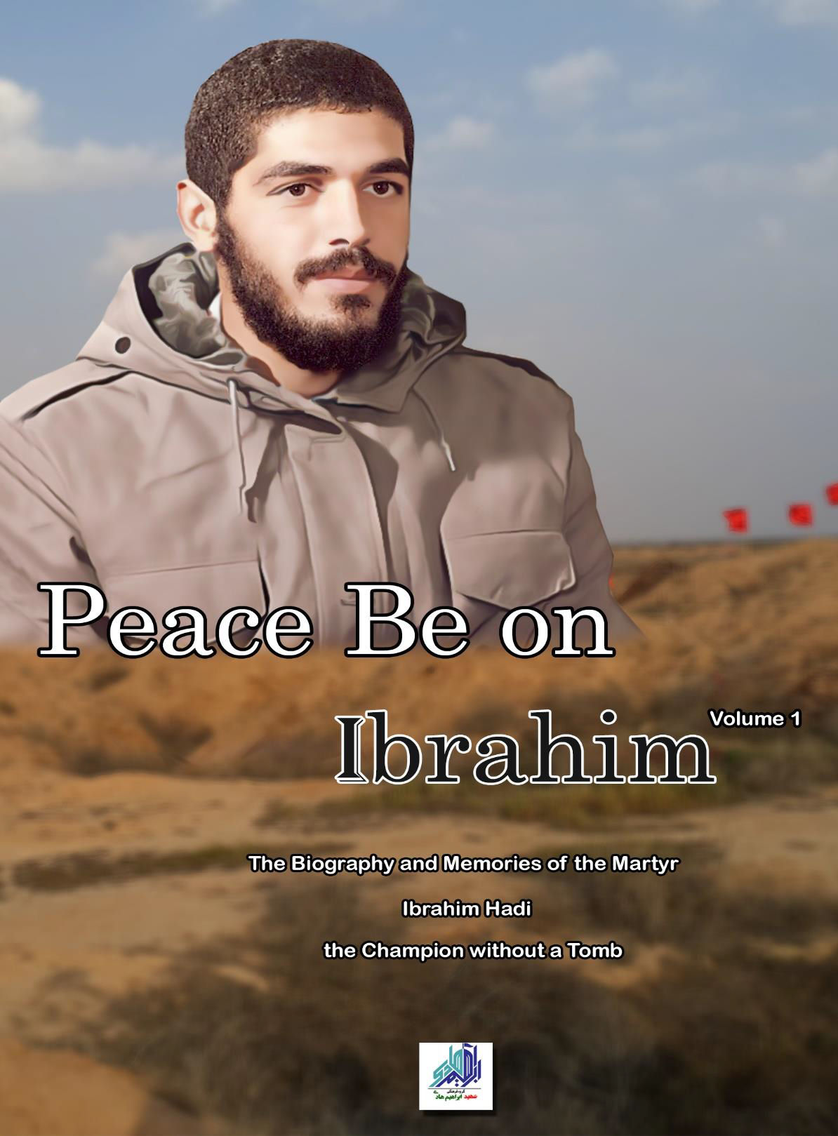 Peace Be Upon Ibrahim, Volume 1: The Biography and Memories of the Martyr Ibrahim Hadi, the Champion without a Tomb