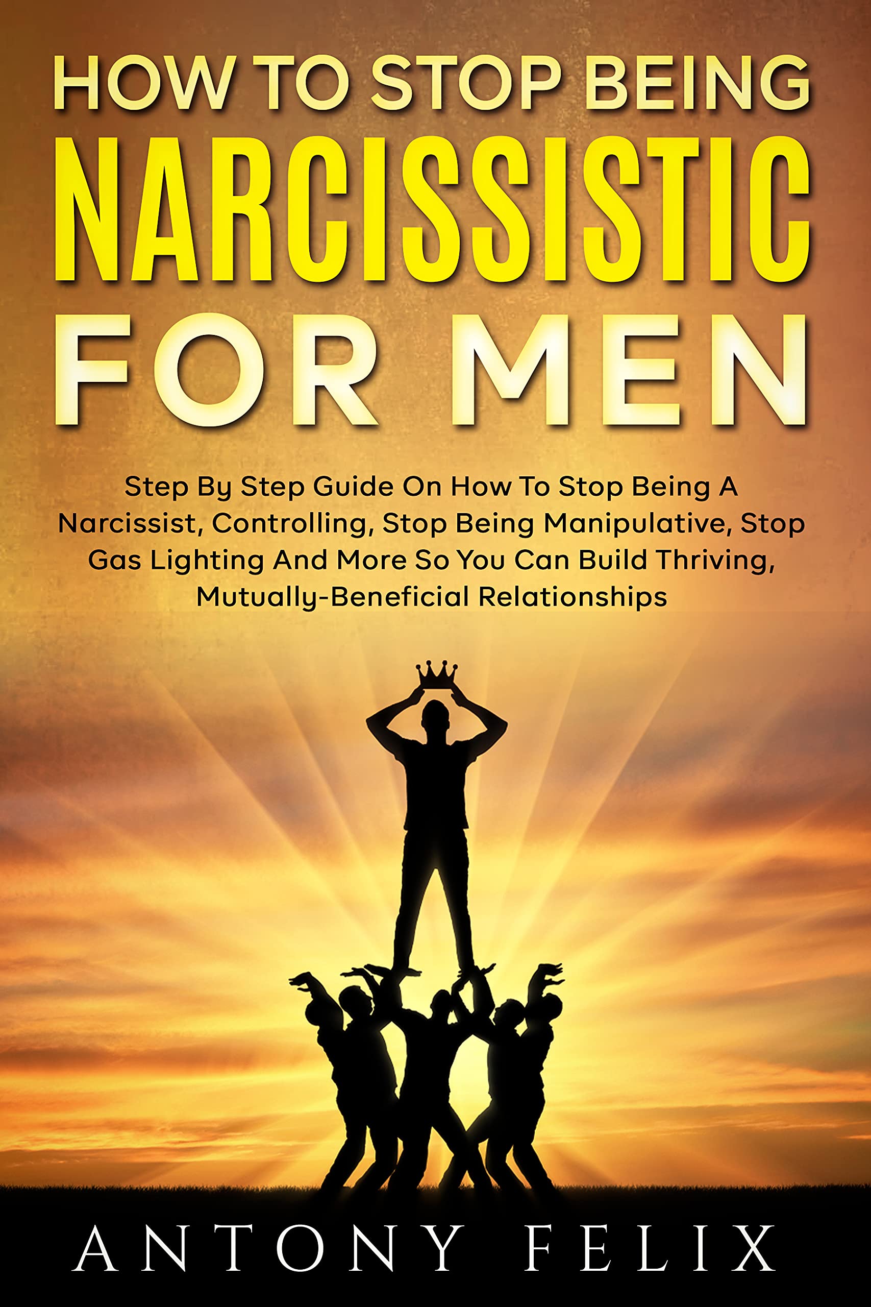 How To Stop Being Narcissistic For Men: Step By Step Guide On How To Stop Being A Narcissist, Controlling, Stop Being Manipulative, Stop Gas Lighting And More (Transform yourself)