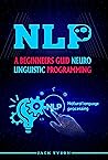 NLP: A BEGINNERS GUIDE NEURO-LINGUISTIC PROGRAMMING