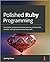 Polished Ruby Programming: Build better software with more intuitive, maintainable, scalable, and high-performance Ruby code