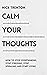 Calm Your Thoughts: Stop Overthinking, Stop Stressing, Stop Spiraling, and Start Living (The Path to Calm)
