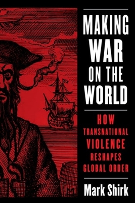 Making War on the World: How Transnational Violence Reshapes Global Order (Columbia Studies in International Order and Politics)