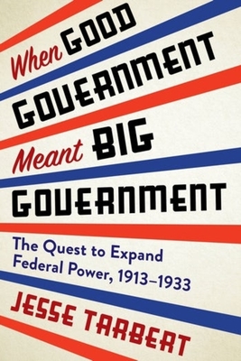 When Good Government Meant Big Government: The Quest to Expand Federal Power, 1913–1933 (Hardcover)