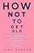 How Not To Get Old: One Woman’s Quest to Take Control of the Ageing Process