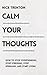 Calm Your Thoughts: Stop Overthinking, Stop Stressing, Stop Spiraling, and Start Living