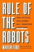 Rule of the Robots: How Artificial Intelligence Will Transform Everything