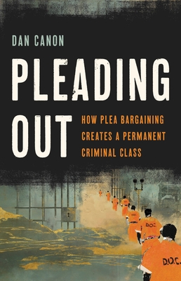 Pleading Out: How Plea Bargaining Creates a Permanent Criminal Class (Hardcover)