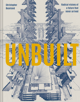 Unbuilt: Radical Visions Of A Future That Never Arrived (Hardcover)