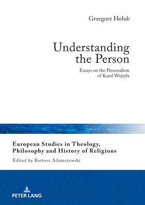 Understanding the Person: Essays on the Personalism of Karol Wojtyła (European Studies in Theology, Philosophy and History of Religions Book 29)