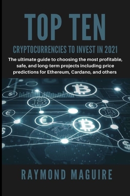 Top Ten Cryptocurrencies to Invest In 2021: The ultimate guide to choosing the most profitable, safe, and long-term projects including price predictions for Ethereum, Cardano, and others