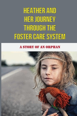 Heather And Her Journey Through The Foster Care System: A Story Of An Orphan: Placed With Multiple Foster Families