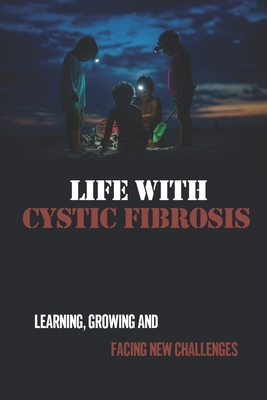 Life With Cystic Fibrosis: Learning, Growing And Facing New Challenges: Cystic Fibrosis Resources For Parents