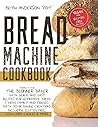 Bread Machine Cookbook: Perfect For The Beginner Baker with Quick and Easy Recipes for Homemade Bread | WOW Family and Friends With Your Baking Creations Including Gluten-Free, Low-Carb Choices & More