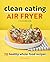Clean Eating Air Fryer Cookbook: 70 Healthy Whole-Food Recipes