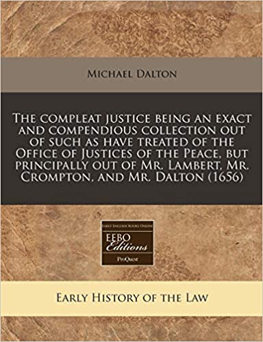 The compleat justice being an exact and compendious collection out of such as have treated of the Office of Justices of the Peace, but principally out ... Lambert, Mr. Crompton, and Mr. Dalton (1656)