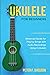 Ukulele for Beginners: Advanced Guide for Playing Songs with Audio Recordings Using A Ukulele