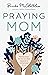 Praying Mom: Making Prayer the First and Best Response to Motherhood