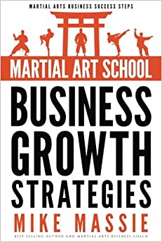 Martial Art School Business Growth Strategies: A Practical Guide To Growing A Profitable Dojo (Martial Arts Business Success Steps)