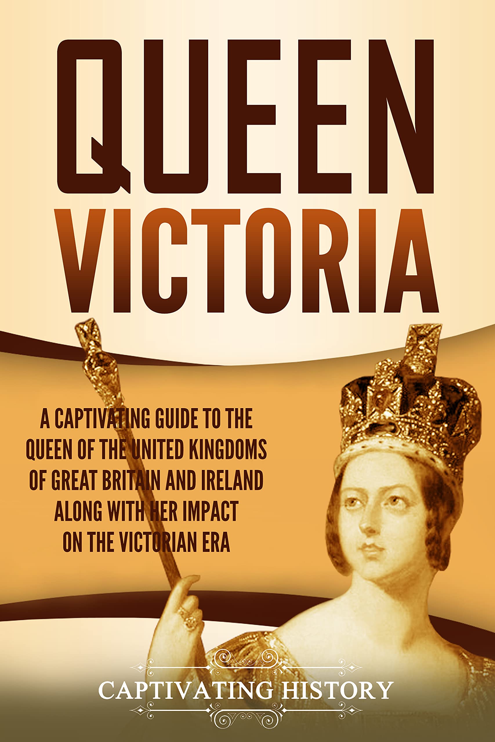 Queen Victoria: A Captivating Guide to the Queen of the United Kingdoms of Great Britain and Ireland along with Her Impact on the Victorian Era (Exploring England's Past)