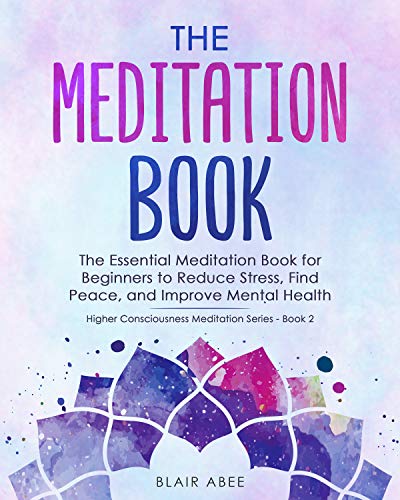 The Meditation Book: The Essential Meditation Book for Beginners to Find Peace, Reduce Stress, and Improve Mental Health (Book 2 in the Higher Consciousness Meditation Series)