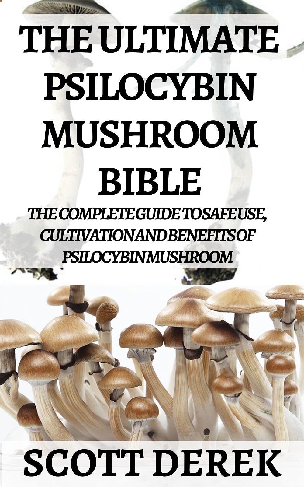 The Ultimate Psilocybin Mushroom Bible: The Complete Guide to Safe Use, Cultivation And Benefits Of Psilocybin Mushroom (Kindle Edition)