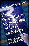The Prehistory Hypothesis Of The Universe by Shakenal Dimension The Prehistory Hypothesis Of The Universe by Shakenal Dimension
