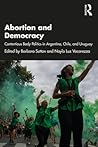 Abortion and Democracy: Contentious Body Politics in Argentina, Chile, and Uruguay Abortion and Democracy: Contentious Body Politics in Argentina, Chile, and Uruguay