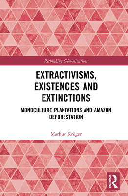 Extractivisms, Existences and Extinctions: Monoculture Plantations and Amazon Deforestation (Rethinking Globalizations)